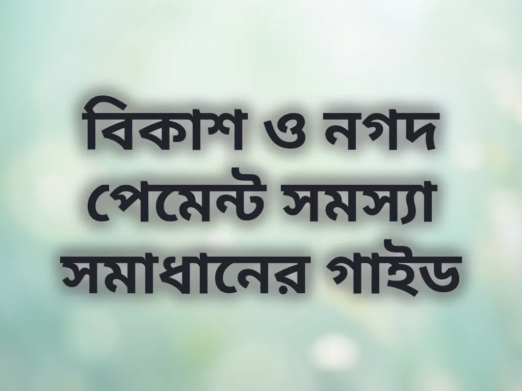 বিকাশ ও নগদ পেমেন্ট সমস্যা সমাধানের গাইড