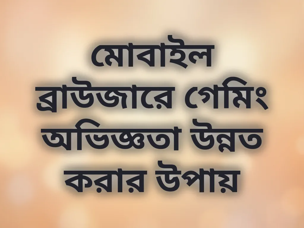 মোবাইল ব্রাউজারে গেমিং অভিজ্ঞতা উন্নত করার উপায়